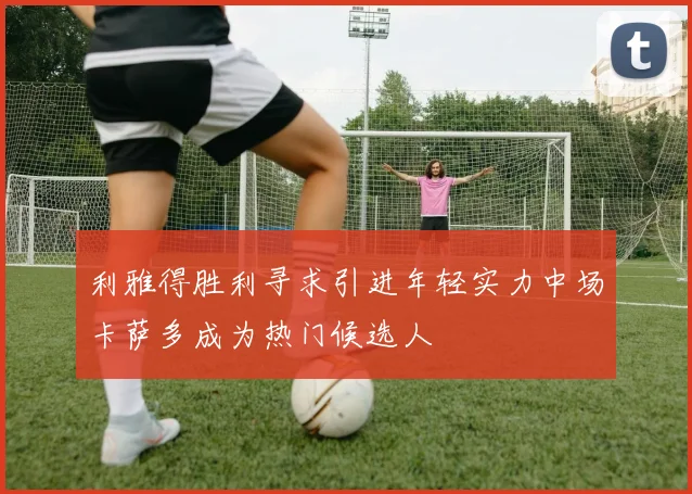利雅得胜利寻求引进年轻实力中场卡萨多成为热门候选人